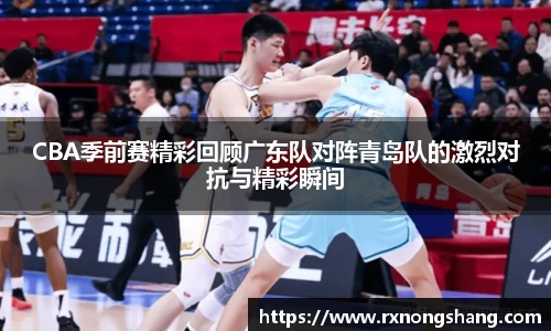 CBA季前赛精彩回顾广东队对阵青岛队的激烈对抗与精彩瞬间