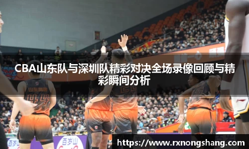 CBA山东队与深圳队精彩对决全场录像回顾与精彩瞬间分析